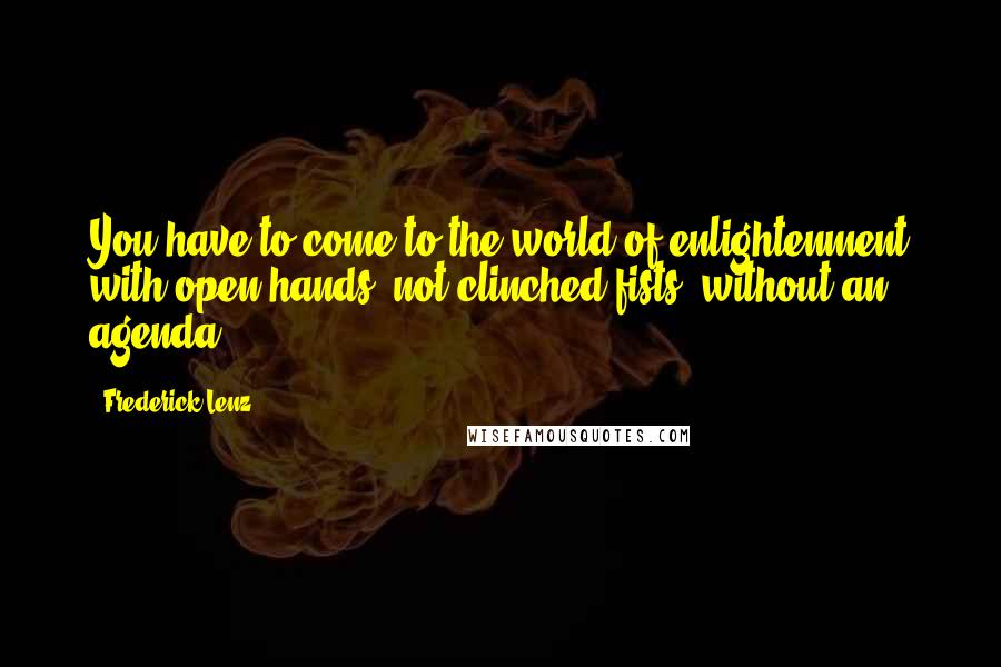 Frederick Lenz Quotes: You have to come to the world of enlightenment with open hands, not clinched fists, without an agenda.