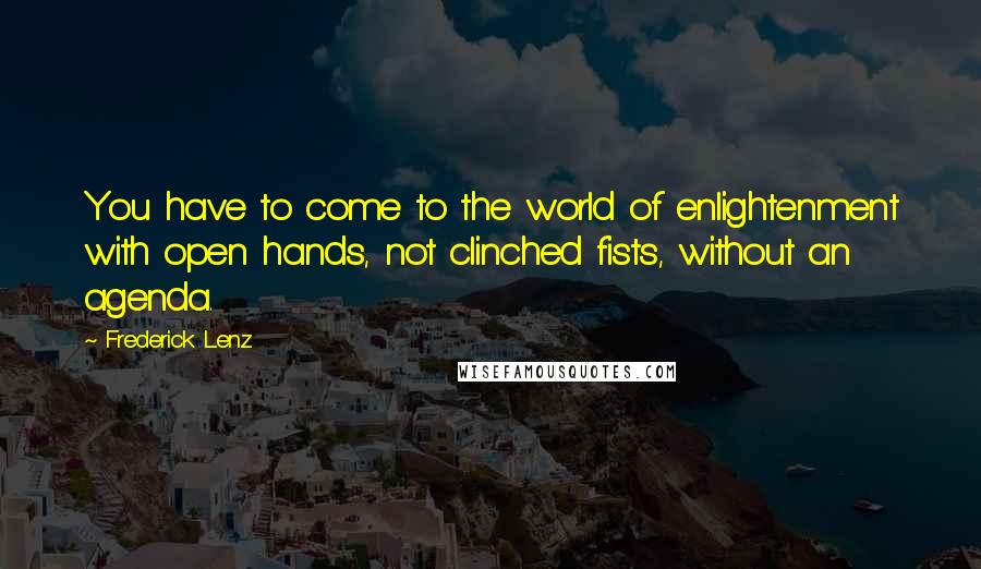 Frederick Lenz Quotes: You have to come to the world of enlightenment with open hands, not clinched fists, without an agenda.