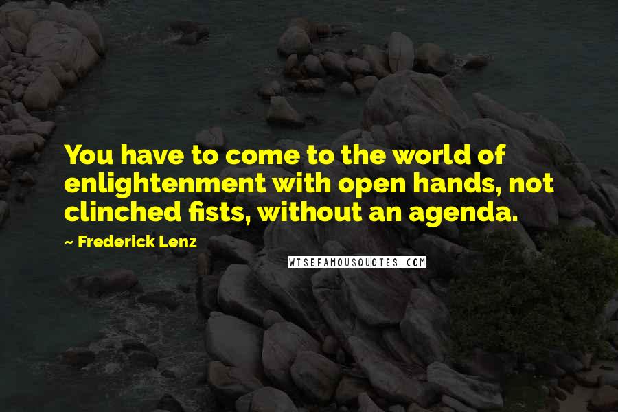 Frederick Lenz Quotes: You have to come to the world of enlightenment with open hands, not clinched fists, without an agenda.