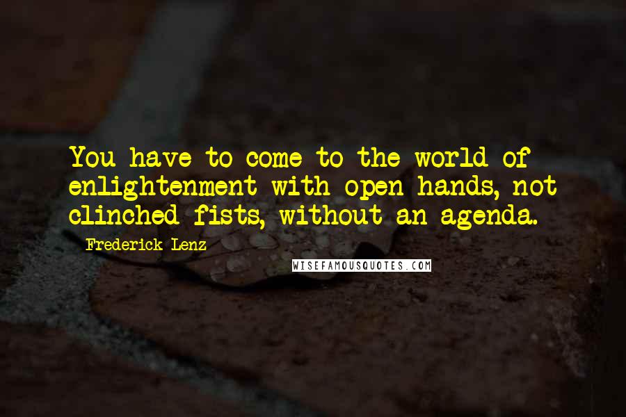 Frederick Lenz Quotes: You have to come to the world of enlightenment with open hands, not clinched fists, without an agenda.