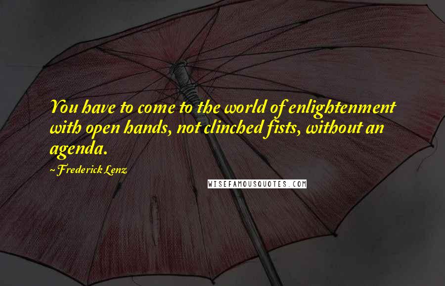 Frederick Lenz Quotes: You have to come to the world of enlightenment with open hands, not clinched fists, without an agenda.