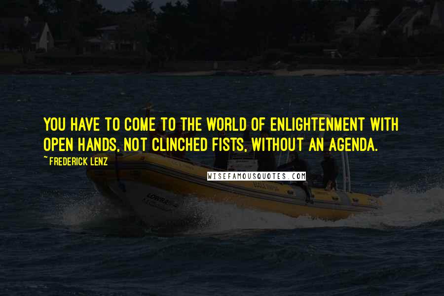 Frederick Lenz Quotes: You have to come to the world of enlightenment with open hands, not clinched fists, without an agenda.