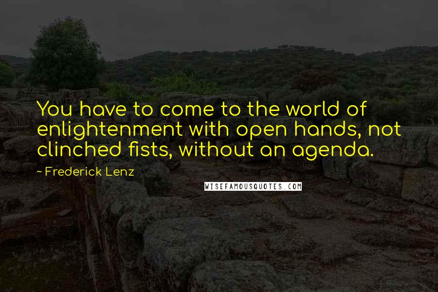 Frederick Lenz Quotes: You have to come to the world of enlightenment with open hands, not clinched fists, without an agenda.