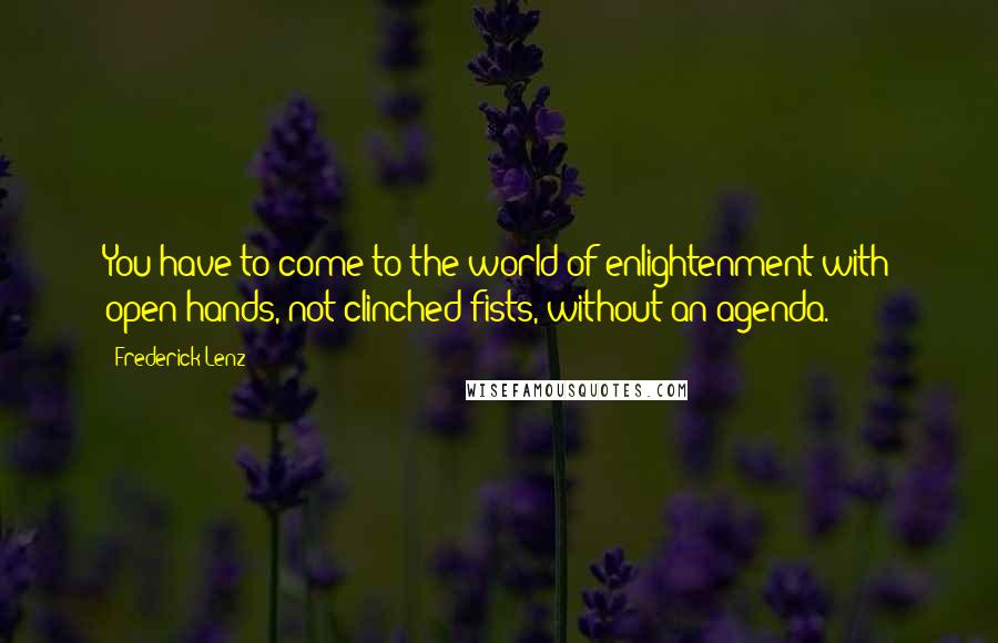 Frederick Lenz Quotes: You have to come to the world of enlightenment with open hands, not clinched fists, without an agenda.