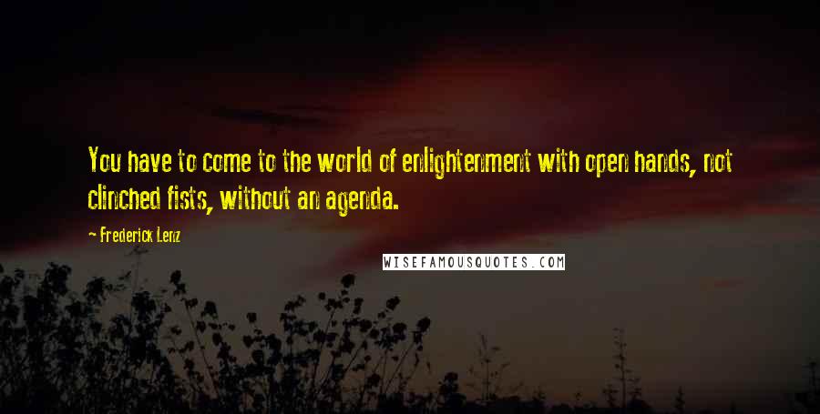 Frederick Lenz Quotes: You have to come to the world of enlightenment with open hands, not clinched fists, without an agenda.