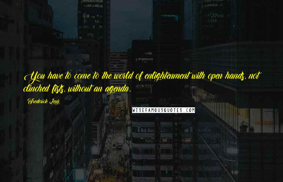 Frederick Lenz Quotes: You have to come to the world of enlightenment with open hands, not clinched fists, without an agenda.