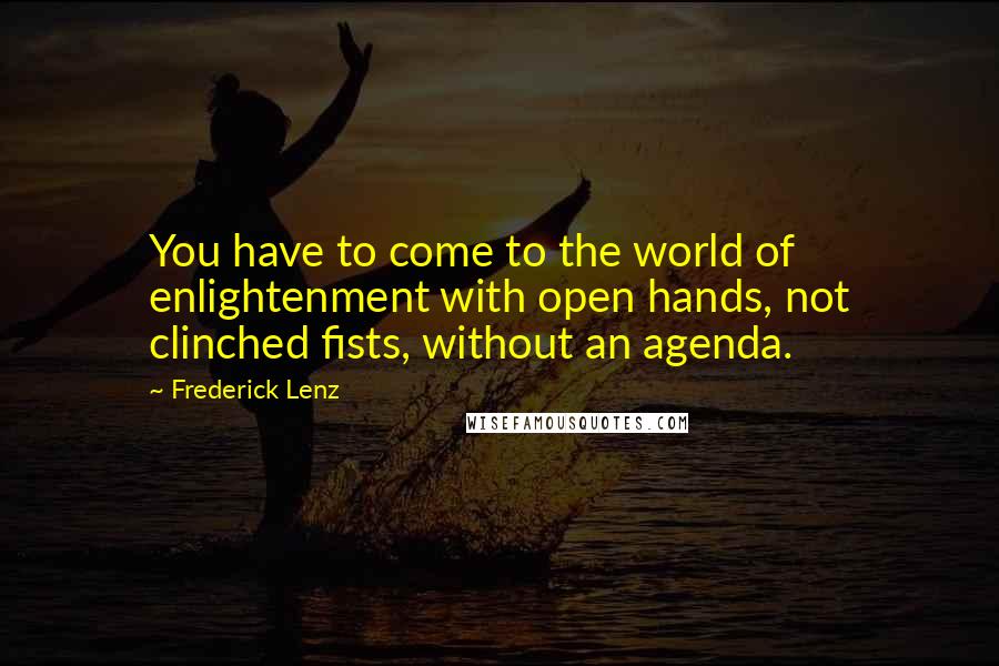 Frederick Lenz Quotes: You have to come to the world of enlightenment with open hands, not clinched fists, without an agenda.