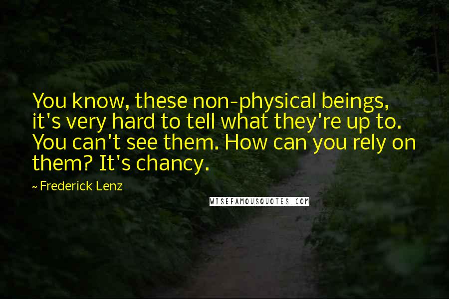 Frederick Lenz Quotes: You know, these non-physical beings, it's very hard to tell what they're up to. You can't see them. How can you rely on them? It's chancy.