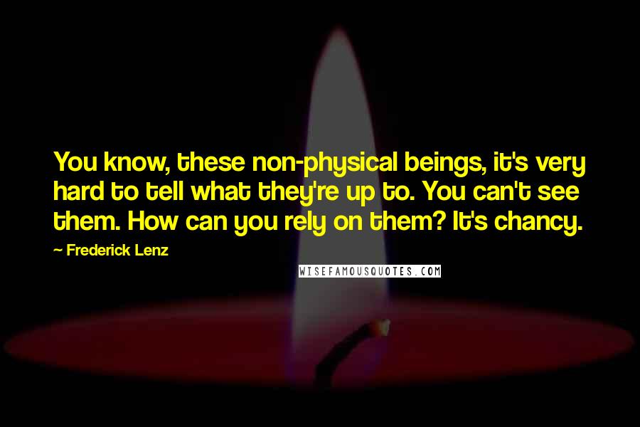 Frederick Lenz Quotes: You know, these non-physical beings, it's very hard to tell what they're up to. You can't see them. How can you rely on them? It's chancy.