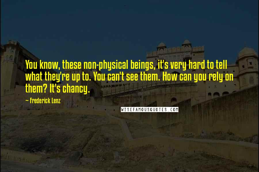 Frederick Lenz Quotes: You know, these non-physical beings, it's very hard to tell what they're up to. You can't see them. How can you rely on them? It's chancy.