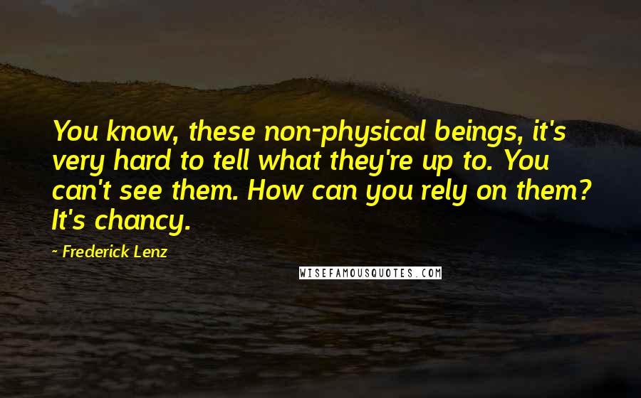 Frederick Lenz Quotes: You know, these non-physical beings, it's very hard to tell what they're up to. You can't see them. How can you rely on them? It's chancy.