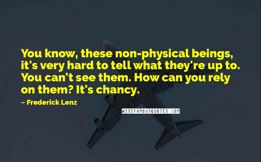 Frederick Lenz Quotes: You know, these non-physical beings, it's very hard to tell what they're up to. You can't see them. How can you rely on them? It's chancy.