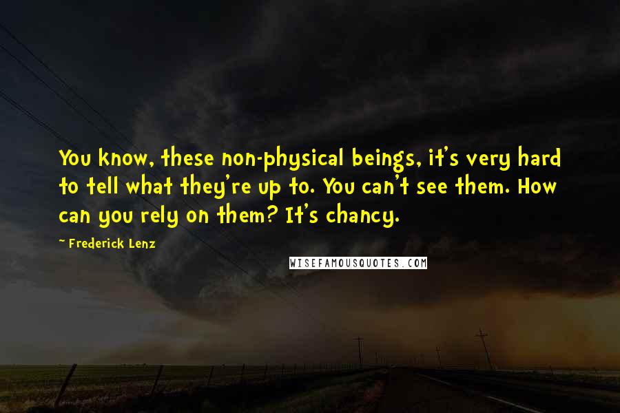 Frederick Lenz Quotes: You know, these non-physical beings, it's very hard to tell what they're up to. You can't see them. How can you rely on them? It's chancy.