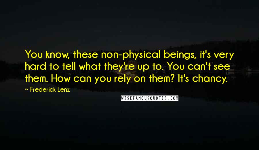 Frederick Lenz Quotes: You know, these non-physical beings, it's very hard to tell what they're up to. You can't see them. How can you rely on them? It's chancy.