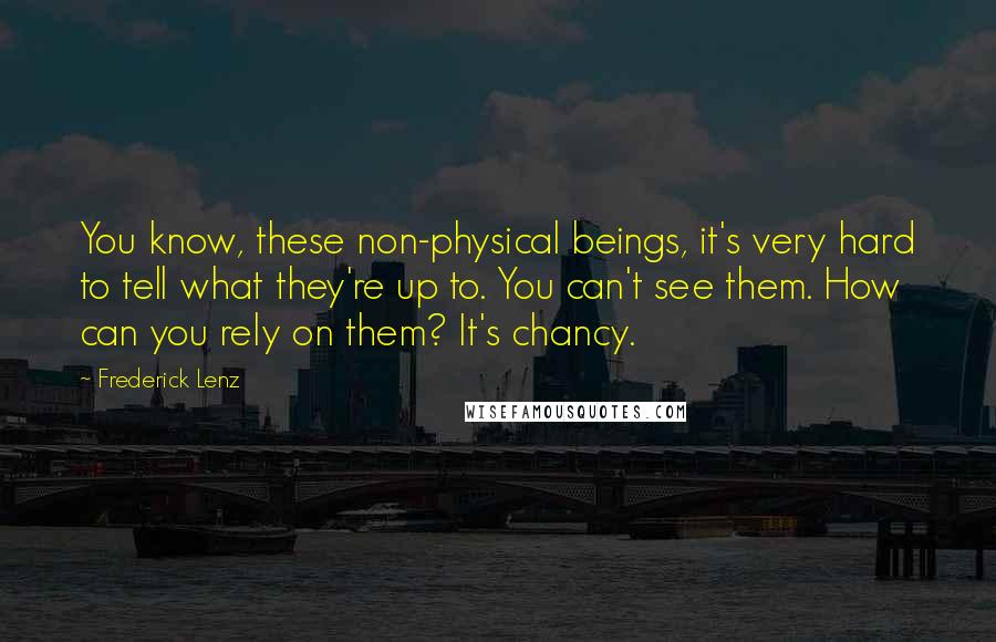 Frederick Lenz Quotes: You know, these non-physical beings, it's very hard to tell what they're up to. You can't see them. How can you rely on them? It's chancy.