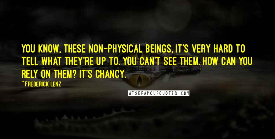 Frederick Lenz Quotes: You know, these non-physical beings, it's very hard to tell what they're up to. You can't see them. How can you rely on them? It's chancy.