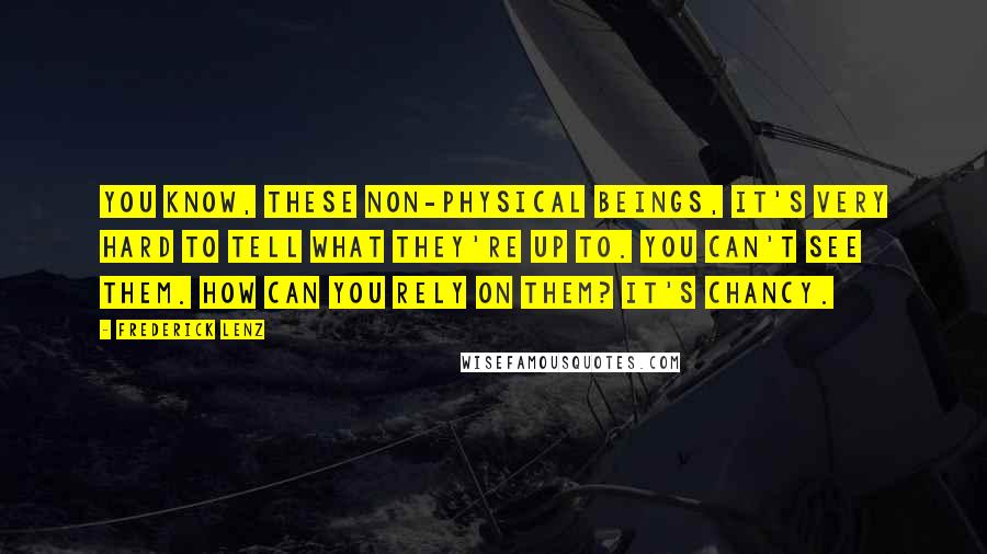 Frederick Lenz Quotes: You know, these non-physical beings, it's very hard to tell what they're up to. You can't see them. How can you rely on them? It's chancy.