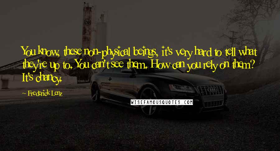 Frederick Lenz Quotes: You know, these non-physical beings, it's very hard to tell what they're up to. You can't see them. How can you rely on them? It's chancy.