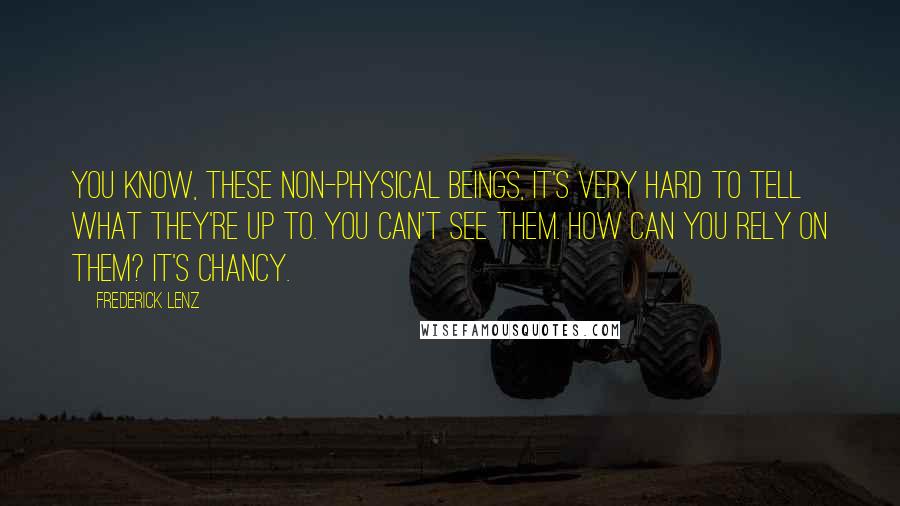 Frederick Lenz Quotes: You know, these non-physical beings, it's very hard to tell what they're up to. You can't see them. How can you rely on them? It's chancy.