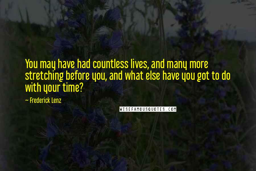 Frederick Lenz Quotes: You may have had countless lives, and many more stretching before you, and what else have you got to do with your time?