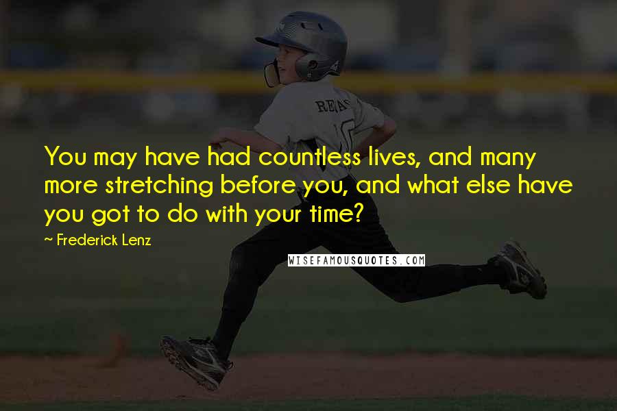Frederick Lenz Quotes: You may have had countless lives, and many more stretching before you, and what else have you got to do with your time?