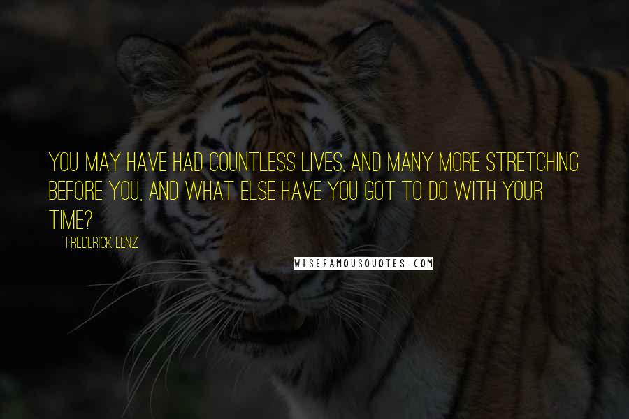 Frederick Lenz Quotes: You may have had countless lives, and many more stretching before you, and what else have you got to do with your time?