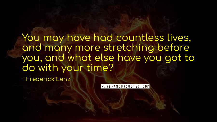 Frederick Lenz Quotes: You may have had countless lives, and many more stretching before you, and what else have you got to do with your time?