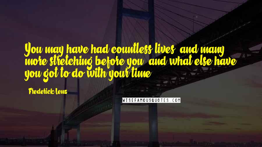 Frederick Lenz Quotes: You may have had countless lives, and many more stretching before you, and what else have you got to do with your time?