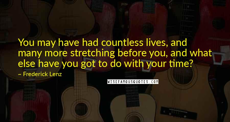 Frederick Lenz Quotes: You may have had countless lives, and many more stretching before you, and what else have you got to do with your time?