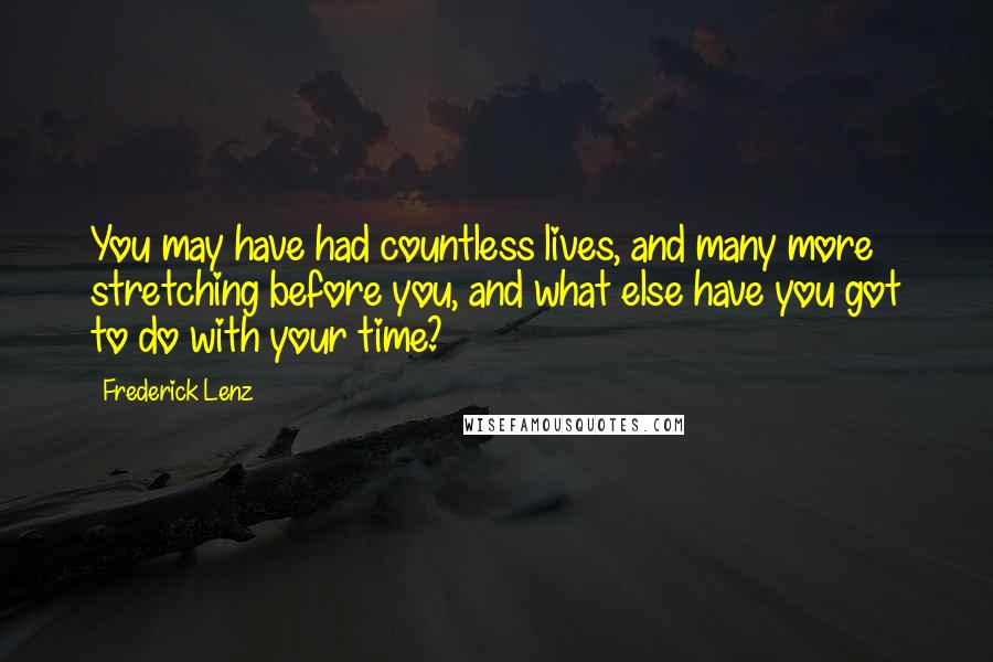 Frederick Lenz Quotes: You may have had countless lives, and many more stretching before you, and what else have you got to do with your time?