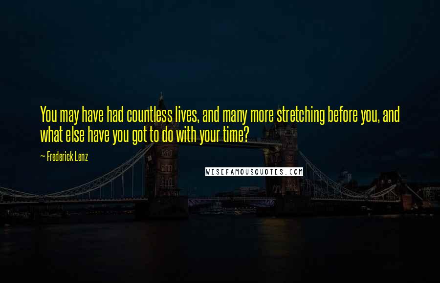 Frederick Lenz Quotes: You may have had countless lives, and many more stretching before you, and what else have you got to do with your time?