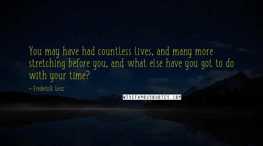 Frederick Lenz Quotes: You may have had countless lives, and many more stretching before you, and what else have you got to do with your time?