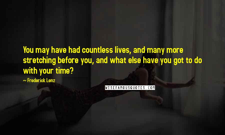 Frederick Lenz Quotes: You may have had countless lives, and many more stretching before you, and what else have you got to do with your time?