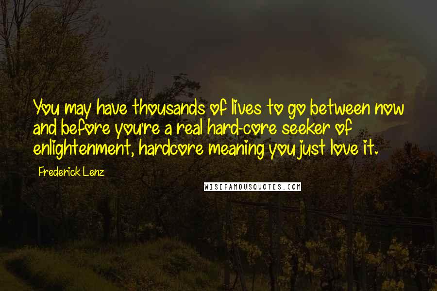 Frederick Lenz Quotes: You may have thousands of lives to go between now and before you're a real hard-core seeker of enlightenment, hardcore meaning you just love it.