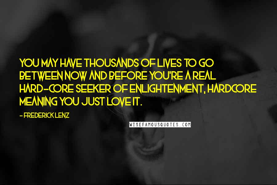 Frederick Lenz Quotes: You may have thousands of lives to go between now and before you're a real hard-core seeker of enlightenment, hardcore meaning you just love it.