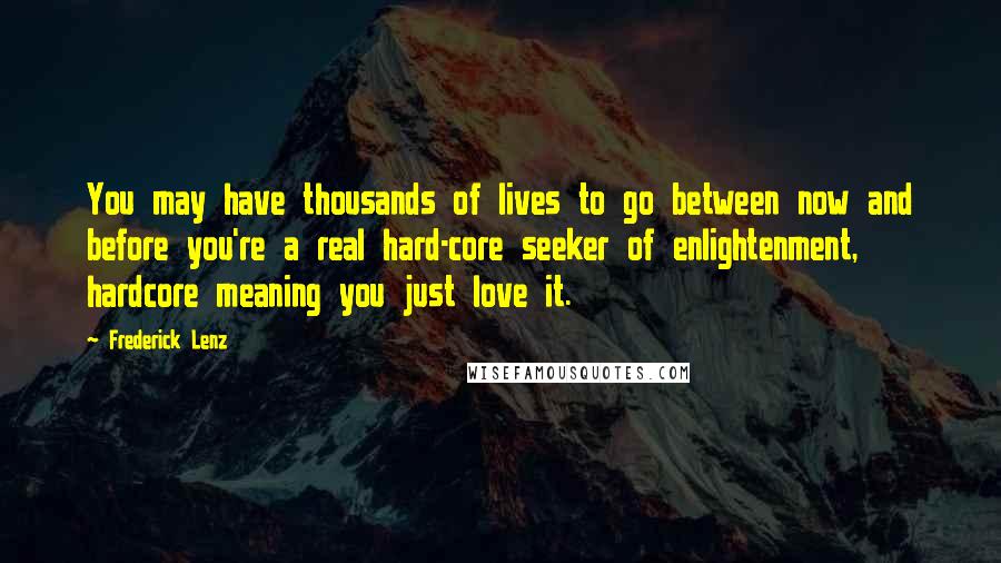 Frederick Lenz Quotes: You may have thousands of lives to go between now and before you're a real hard-core seeker of enlightenment, hardcore meaning you just love it.