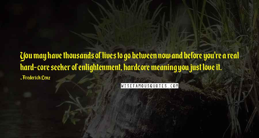 Frederick Lenz Quotes: You may have thousands of lives to go between now and before you're a real hard-core seeker of enlightenment, hardcore meaning you just love it.