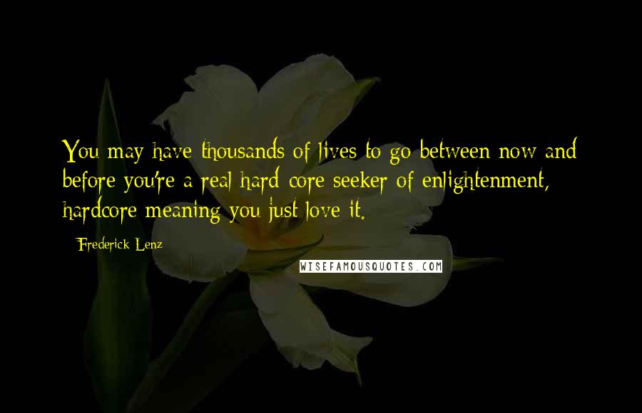 Frederick Lenz Quotes: You may have thousands of lives to go between now and before you're a real hard-core seeker of enlightenment, hardcore meaning you just love it.