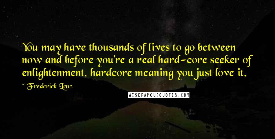 Frederick Lenz Quotes: You may have thousands of lives to go between now and before you're a real hard-core seeker of enlightenment, hardcore meaning you just love it.