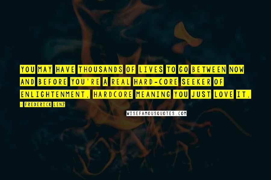 Frederick Lenz Quotes: You may have thousands of lives to go between now and before you're a real hard-core seeker of enlightenment, hardcore meaning you just love it.