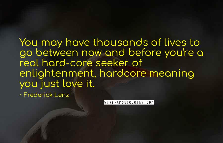 Frederick Lenz Quotes: You may have thousands of lives to go between now and before you're a real hard-core seeker of enlightenment, hardcore meaning you just love it.