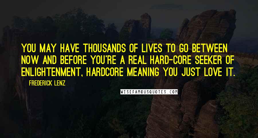 Frederick Lenz Quotes: You may have thousands of lives to go between now and before you're a real hard-core seeker of enlightenment, hardcore meaning you just love it.