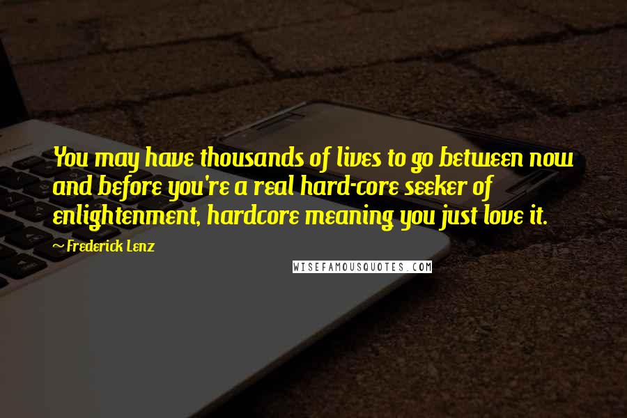 Frederick Lenz Quotes: You may have thousands of lives to go between now and before you're a real hard-core seeker of enlightenment, hardcore meaning you just love it.