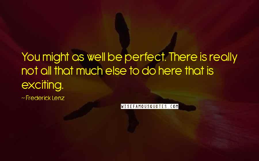 Frederick Lenz Quotes: You might as well be perfect. There is really not all that much else to do here that is exciting.