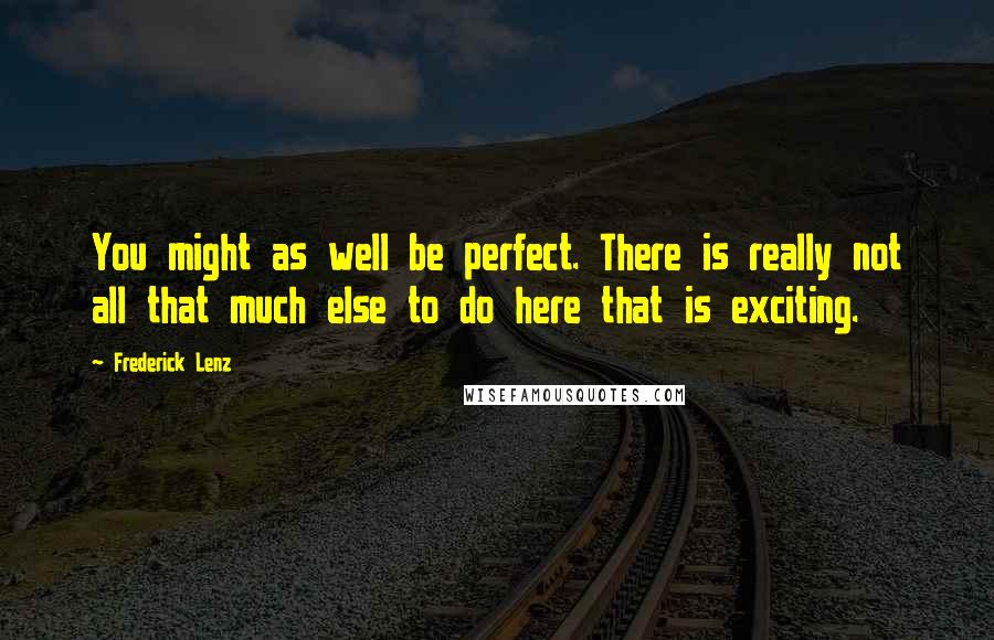 Frederick Lenz Quotes: You might as well be perfect. There is really not all that much else to do here that is exciting.