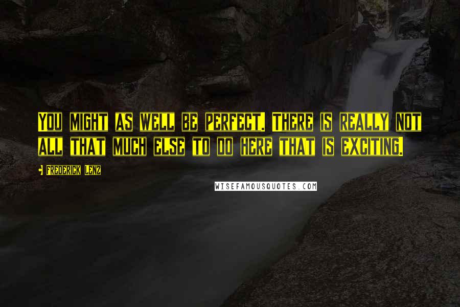 Frederick Lenz Quotes: You might as well be perfect. There is really not all that much else to do here that is exciting.