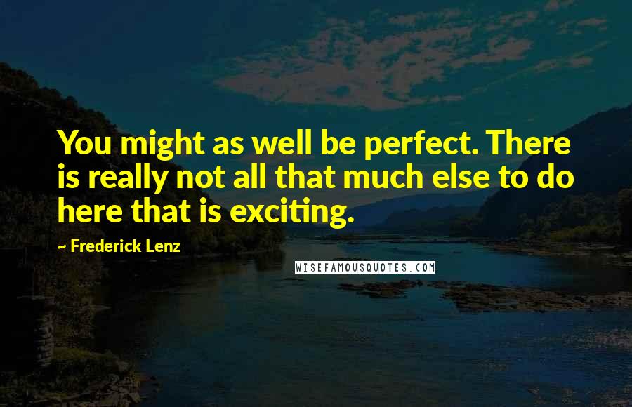 Frederick Lenz Quotes: You might as well be perfect. There is really not all that much else to do here that is exciting.