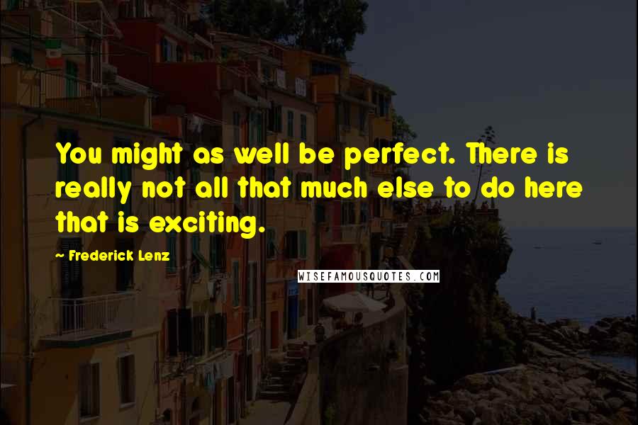 Frederick Lenz Quotes: You might as well be perfect. There is really not all that much else to do here that is exciting.
