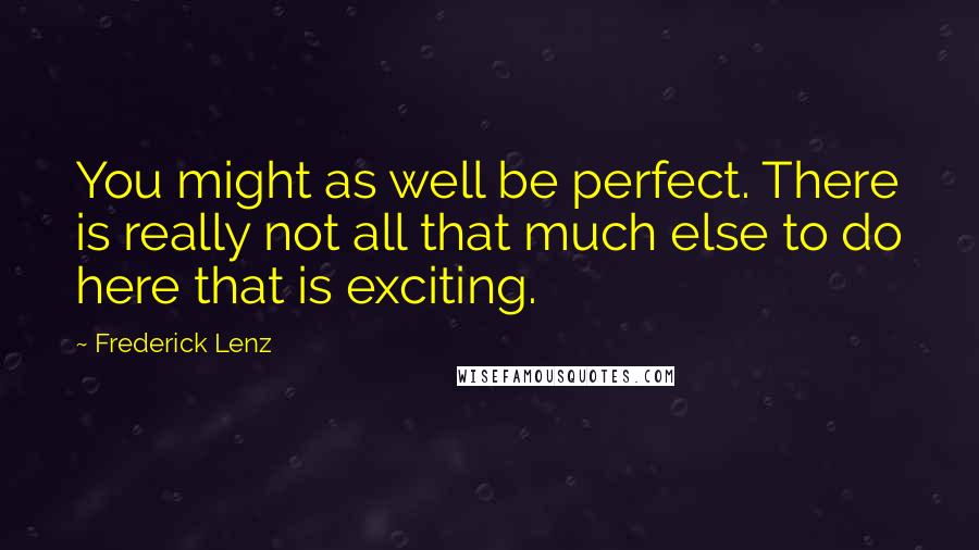 Frederick Lenz Quotes: You might as well be perfect. There is really not all that much else to do here that is exciting.