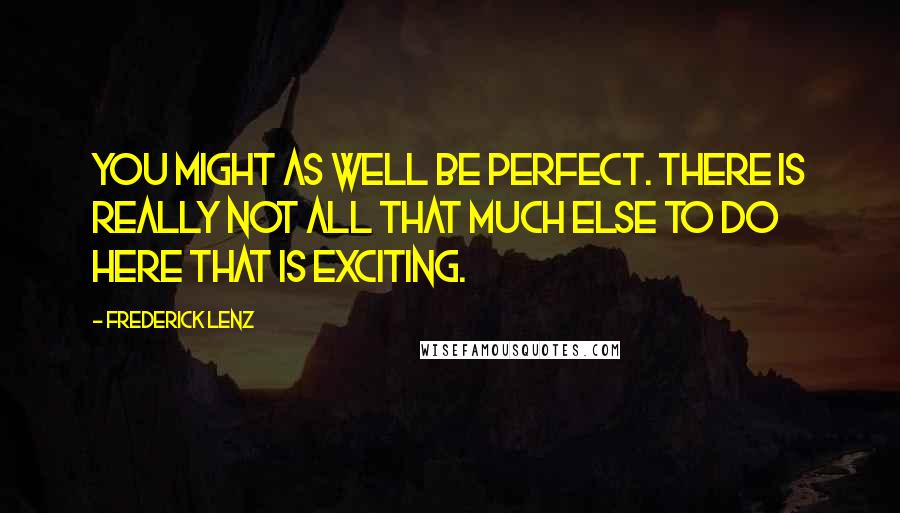 Frederick Lenz Quotes: You might as well be perfect. There is really not all that much else to do here that is exciting.